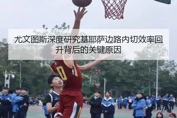 尤文图斯深度研究基耶萨边路内切效率回升背后的关键原因