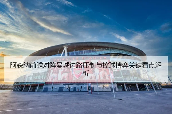 阿森纳前瞻对阵曼城边路压制与控球博弈关键看点解析