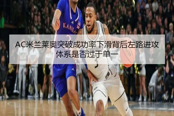 AC米兰莱奥突破成功率下滑背后左路进攻体系是否过于单一