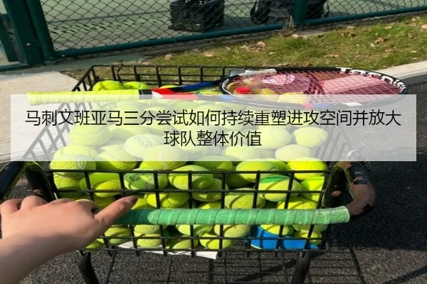 马刺文班亚马三分尝试如何持续重塑进攻空间并放大球队整体价值