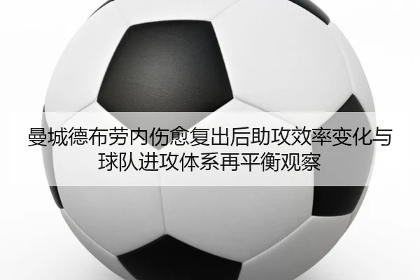 曼城德布劳内伤愈复出后助攻效率变化与球队进攻体系再平衡观察