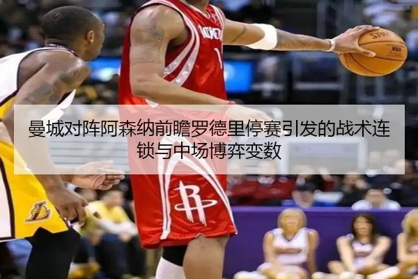曼城对阵阿森纳前瞻罗德里停赛引发的战术连锁与中场博弈变数