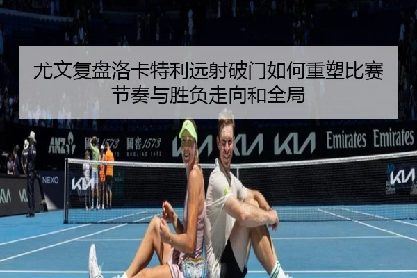 尤文复盘洛卡特利远射破门如何重塑比赛节奏与胜负走向和全局