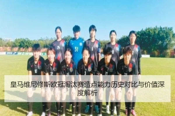 皇马维尼修斯欧冠淘汰赛造点能力历史对比与价值深度解析