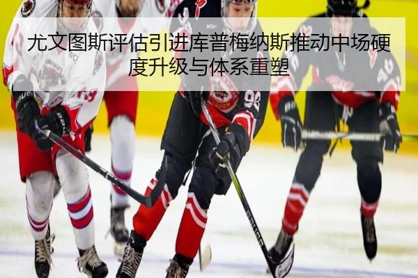 尤文图斯评估引进库普梅纳斯推动中场硬度升级与体系重塑