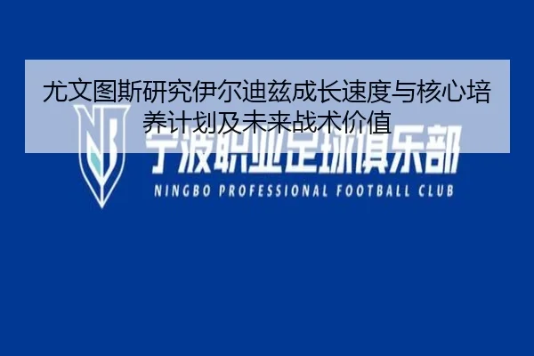 尤文图斯研究伊尔迪兹成长速度与核心培养计划及未来战术价值