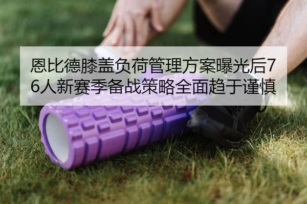 恩比德膝盖负荷管理方案曝光后76人新赛季备战策略全面趋于谨慎